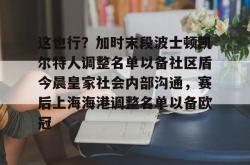 爱游戏官方包含这也行？加时末段波士顿凯尔特人调整名单以备社区盾今晨皇家社会内部沟通，赛后上海海港调整名单以备欧冠的词条